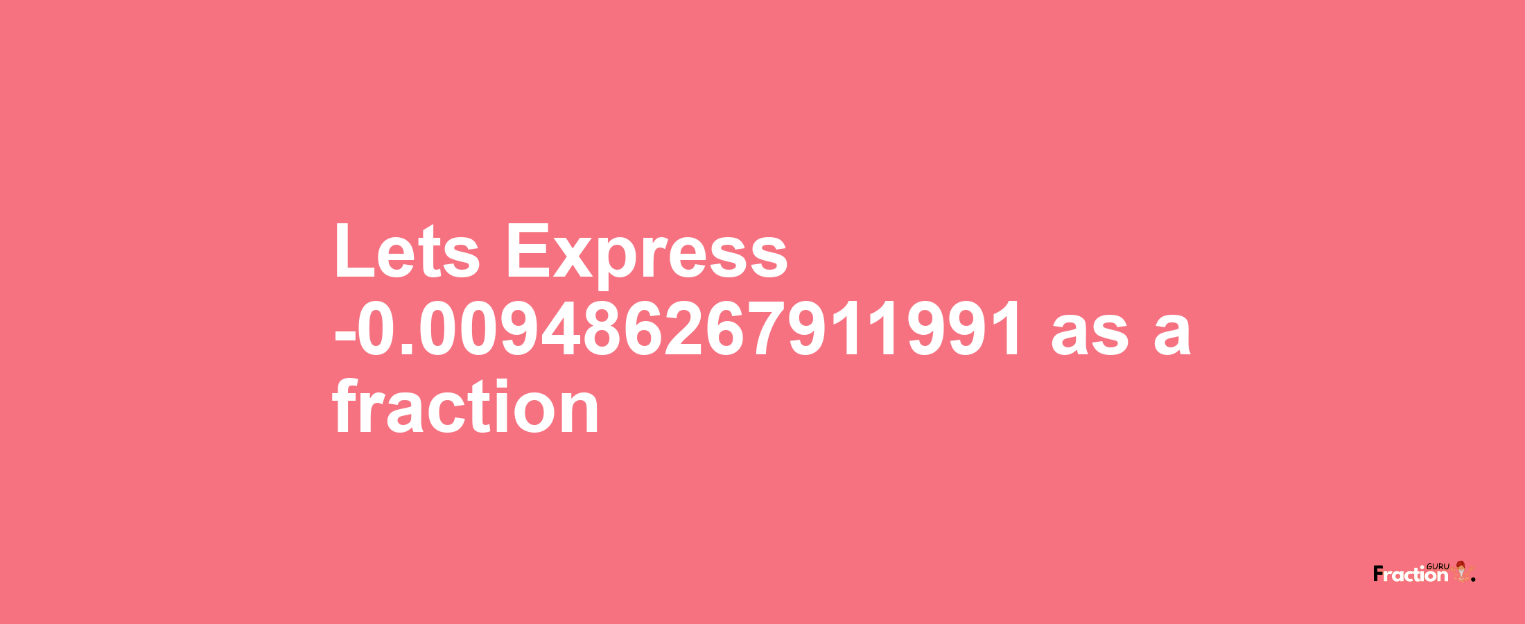 Lets Express -0.009486267911991 as afraction